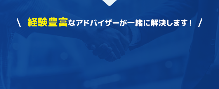 経験豊富なアドバイザーが一緒に解決します！