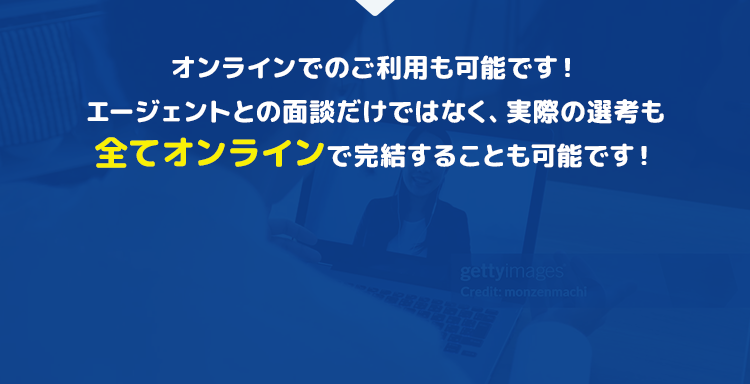 オンラインでのご利用も可能です！エージェントとの面談だけではなく、実際の選考も全てオンラインで完結することも可能です！