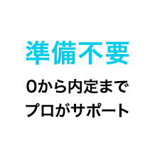準備不要 0から内定までプロがサポート