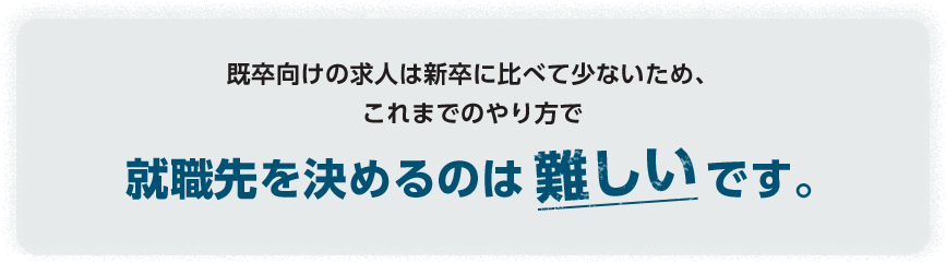 既卒向けの求人は新卒に比べて少ないため、これまでのやり方で就職先を決めるのは難しいです。